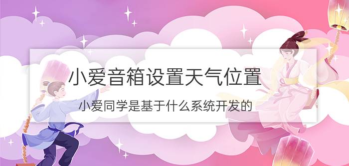 小爱音箱设置天气位置 小爱同学是基于什么系统开发的